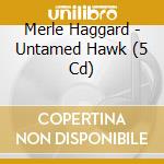 Merle Haggard - Untamed Hawk (5 Cd) cd musicale di MERLE HAGGARD (5 CD)