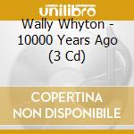 Wally Whyton - 10000 Years Ago (3 Cd) cd musicale di WALLY WHYTON (3 CD)