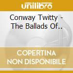 Conway Twitty - The Ballads Of.. cd musicale di Twitty Conway