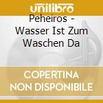 Peheiros - Wasser Ist Zum Waschen Da cd musicale di Peheiros