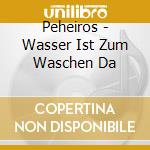 Peheiros - Wasser Ist Zum Waschen Da cd