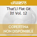 That'Ll Flat Git It! Vol. 12 cd musicale di Artisti Vari