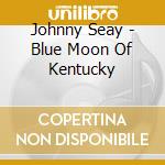 Johnny Seay - Blue Moon Of Kentucky cd musicale di SEAY  JOHNNY