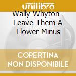 Wally Whyton - Leave Them A Flower Minus cd musicale di WHYTON WALLY