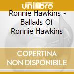 Ronnie Hawkins - Ballads Of Ronnie Hawkins cd musicale di Ronnie Hawkins