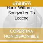 Hank Williams - Songwriter To Legend cd musicale di Artisti Vari