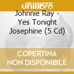 Johnnie Ray - Yes Tonight Josephine (5 Cd) cd musicale di JOHNNIE RAY (5 CD)