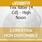Tex Ritter (4 Cd) - High Noon cd musicale di TEX RITTER (4 CD)