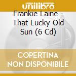 Frankie Laine - That Lucky Old Sun (6 Cd) cd musicale di LAINE FRANKIE