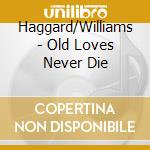 Haggard/Williams - Old Loves Never Die cd musicale di Haggard/Williams