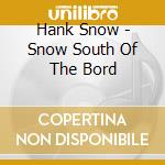 Hank Snow - Snow South Of The Bord cd musicale di Hank Snow