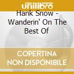 Hank Snow - Wanderin' On The Best Of cd musicale di SNOW HANK