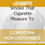 Smoke That Cigarette Pleasure To cd musicale di Artisti Vari