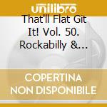 That'll Flat Git It! Vol. 50. Rockabilly & Rock 'N' Roll From The Vaults Of Columbia & Epic Records / Various cd
