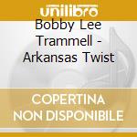 Bobby Lee Trammell - Arkansas Twist cd musicale di Bobby Lee Trammell