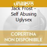 Jack Frost - Self Abusing Uglysex cd musicale di Jack Frost