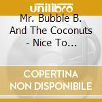 Mr. Bubble B. And The Coconuts - Nice To Have cd musicale di Mr. Bubble B. And The Coconuts