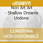 Non Art Art - Shallow Dreams Undone cd