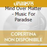 Mind Over Matter - Music For Paradise cd musicale di Mind Over Matter