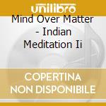 Mind Over Matter - Indian Meditation Ii cd musicale di Mind Over Matter