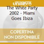 The White Party 2002 - Miami Goes Ibiza cd