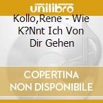 Kollo,Rene - Wie K?Nnt Ich Von Dir Gehen cd