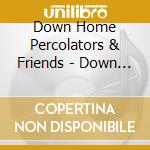 Down Home Percolators & Friends - Down Home Percolators & Friends cd musicale