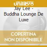 Jay Lee - Buddha Lounge De Luxe cd musicale di Jay Lee