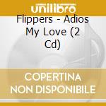 Flippers - Adios My Love (2 Cd) cd musicale di Flippers