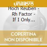 Hoch Reuben - Rh Factor - If I Only Knew cd musicale di Hoch Reuben