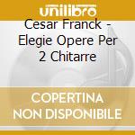 Cesar Franck - Elegie Opere Per 2 Chitarre cd musicale di Cesar August Franck