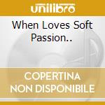 When Loves Soft Passion.. cd