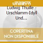 Ludwig Thuille - Urschlamm-Idyll Und Heiligenschein cd musicale di Ludwig Thuille