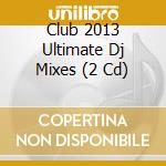 Club 2013 Ultimate Dj Mixes (2 Cd) cd