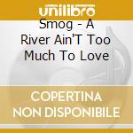 Smog - A River Ain'T Too Much To Love cd