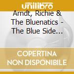 Arndt, Richie & The Bluenatics - The Blue Side Of ??? cd musicale di Arndt, Richie & The Bluenatics