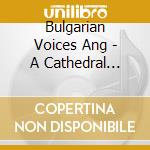 Bulgarian Voices Ang - A Cathedral Concert cd musicale di Bulgarian Voices Ang
