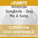 American Songbirds - Sing Me A Song cd musicale di American Songbirds