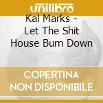 Kal Marks - Let The Shit House Burn Down cd