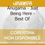 Anugama - Just Being Here - Best Of cd musicale di Anugama
