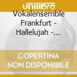 Vokalensemble Frankfurt - Hallelujah - Ber?Hmte Ch?Re cd musicale di Vokalensemble Frankfurt