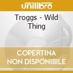 Troggs - Wild Thing cd musicale di Troggs