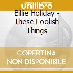 Billie Holiday - These Foolish Things cd musicale di Billie Holiday