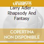 Larry Adler - Rhapsody And Fantasy cd musicale di Larry Adler