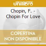 Chopin, F. - Chopin For Love cd musicale di Chopin, F.