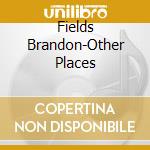 Fields Brandon-Other Places cd
