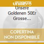 Unsere Goldenen 50Er Grosse Deutsche Schlage cd