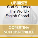 God So Loved The World - English Choral Music / Various cd musicale di God So Loved The World