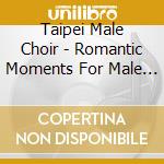 Taipei Male Choir - Romantic Moments For Male Choir cd musicale di Taipei Male Choir