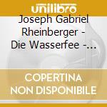 Joseph Gabriel Rheinberger - Die Wasserfee - Weltliche Lieder & Quartet cd musicale di Joseph Gabriel Rheinberger